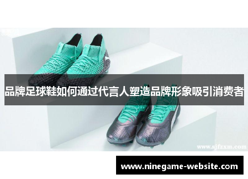 品牌足球鞋如何通过代言人塑造品牌形象吸引消费者